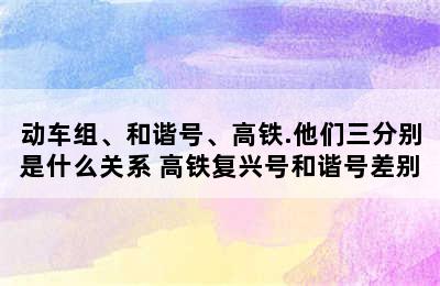 动车组、和谐号、高铁.他们三分别是什么关系 高铁复兴号和谐号差别